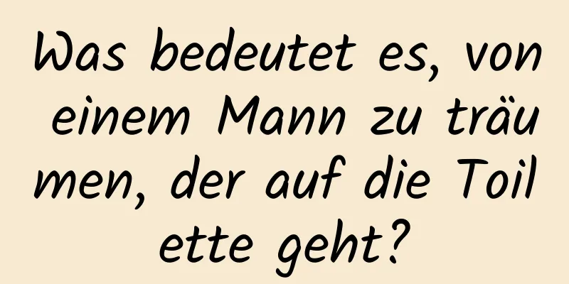 Was bedeutet es, von einem Mann zu träumen, der auf die Toilette geht?