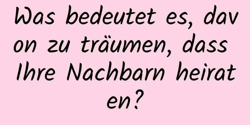 Was bedeutet es, davon zu träumen, dass Ihre Nachbarn heiraten?