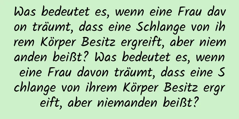 Was bedeutet es, wenn eine Frau davon träumt, dass eine Schlange von ihrem Körper Besitz ergreift, aber niemanden beißt? Was bedeutet es, wenn eine Frau davon träumt, dass eine Schlange von ihrem Körper Besitz ergreift, aber niemanden beißt?