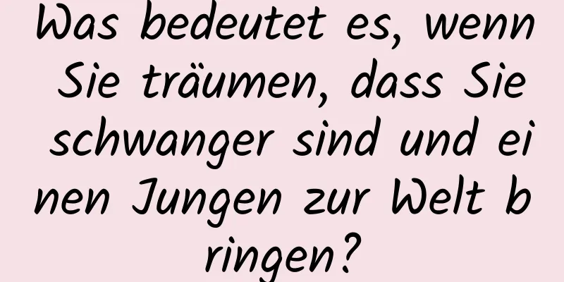 Was bedeutet es, wenn Sie träumen, dass Sie schwanger sind und einen Jungen zur Welt bringen?