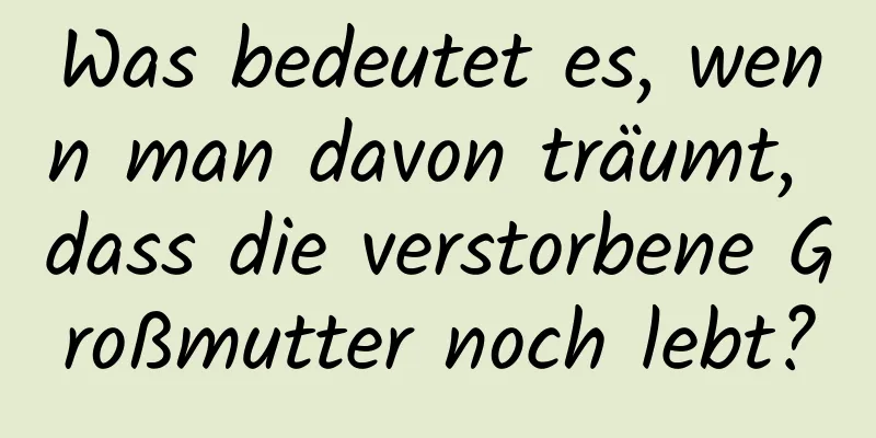 Was bedeutet es, wenn man davon träumt, dass die verstorbene Großmutter noch lebt?