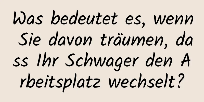 Was bedeutet es, wenn Sie davon träumen, dass Ihr Schwager den Arbeitsplatz wechselt?