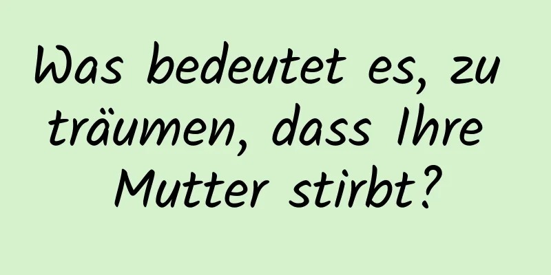 Was bedeutet es, zu träumen, dass Ihre Mutter stirbt?