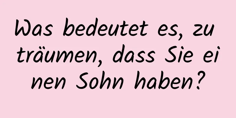 Was bedeutet es, zu träumen, dass Sie einen Sohn haben?