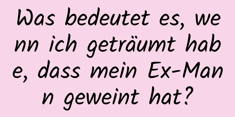 Was bedeutet es, wenn ich geträumt habe, dass mein Ex-Mann geweint hat?