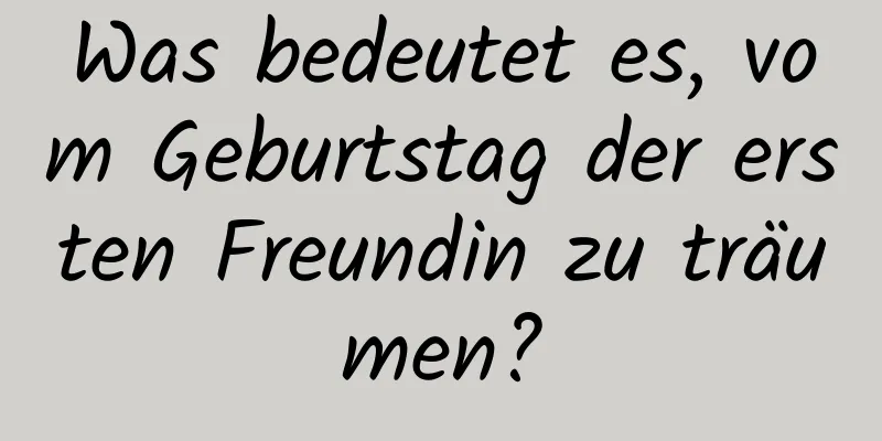 Was bedeutet es, vom Geburtstag der ersten Freundin zu träumen?