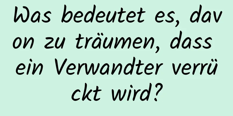 Was bedeutet es, davon zu träumen, dass ein Verwandter verrückt wird?