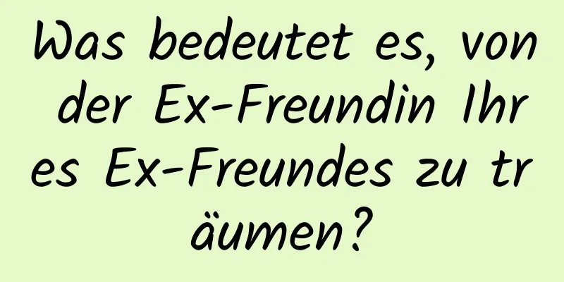 Was bedeutet es, von der Ex-Freundin Ihres Ex-Freundes zu träumen?