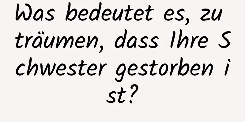 Was bedeutet es, zu träumen, dass Ihre Schwester gestorben ist?