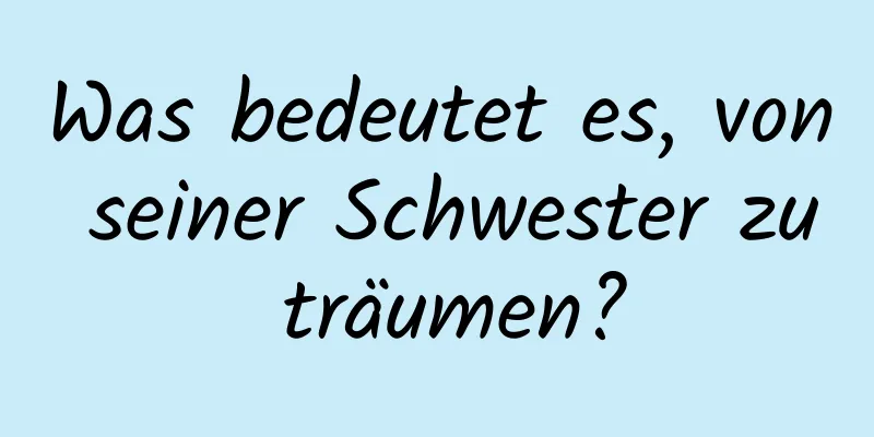 Was bedeutet es, von seiner Schwester zu träumen?