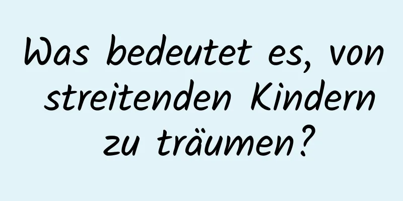 Was bedeutet es, von streitenden Kindern zu träumen?