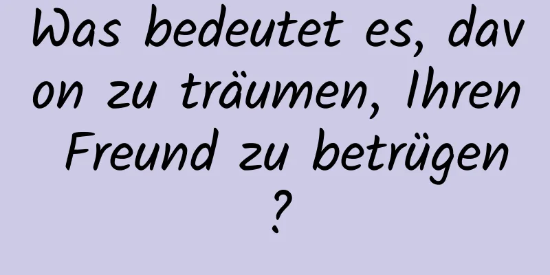 Was bedeutet es, davon zu träumen, Ihren Freund zu betrügen?