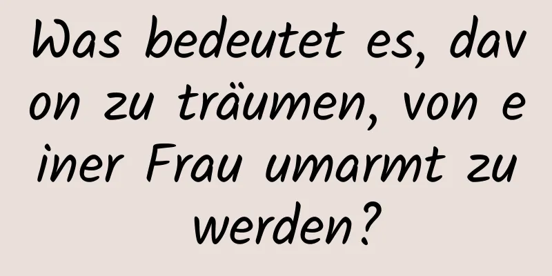 Was bedeutet es, davon zu träumen, von einer Frau umarmt zu werden?