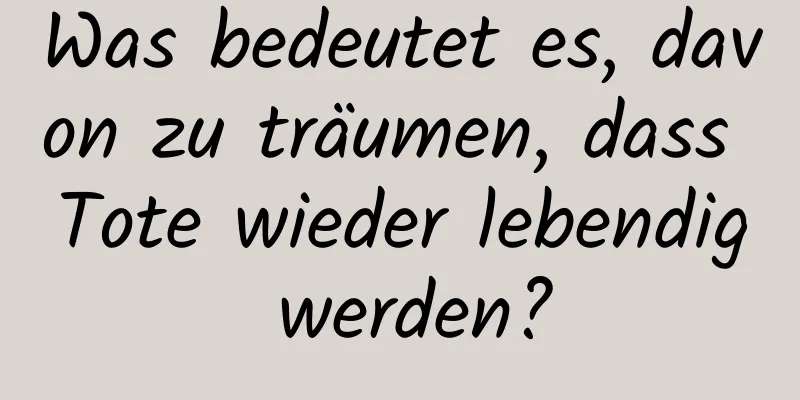 Was bedeutet es, davon zu träumen, dass Tote wieder lebendig werden?