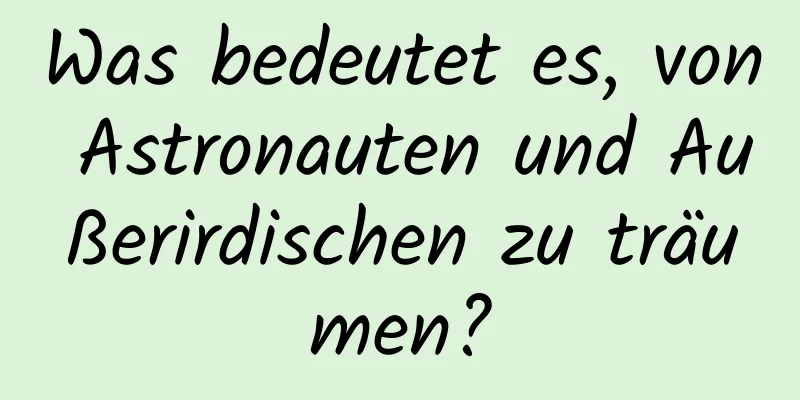 Was bedeutet es, von Astronauten und Außerirdischen zu träumen?