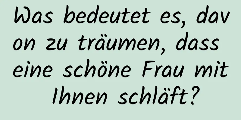 Was bedeutet es, davon zu träumen, dass eine schöne Frau mit Ihnen schläft?