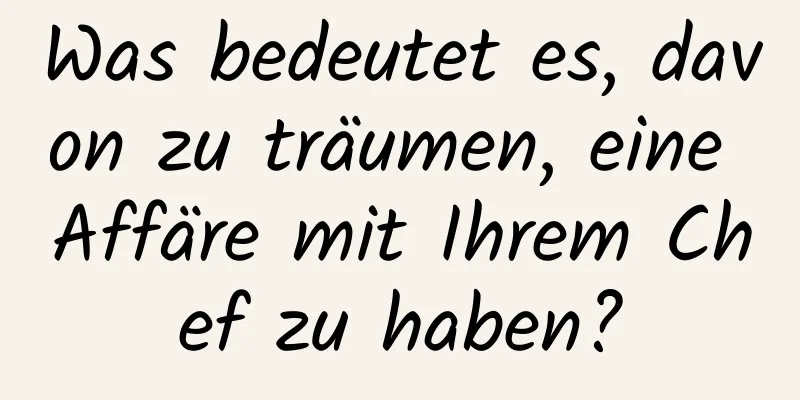 Was bedeutet es, davon zu träumen, eine Affäre mit Ihrem Chef zu haben?