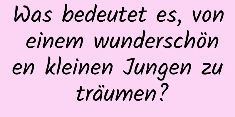 Was bedeutet es, von einem wunderschönen kleinen Jungen zu träumen?