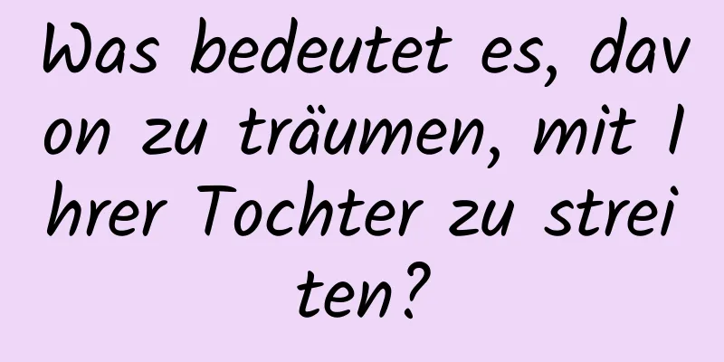 Was bedeutet es, davon zu träumen, mit Ihrer Tochter zu streiten?