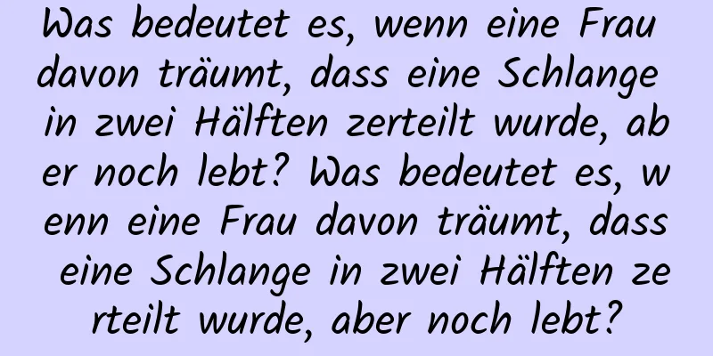 Was bedeutet es, wenn eine Frau davon träumt, dass eine Schlange in zwei Hälften zerteilt wurde, aber noch lebt? Was bedeutet es, wenn eine Frau davon träumt, dass eine Schlange in zwei Hälften zerteilt wurde, aber noch lebt?