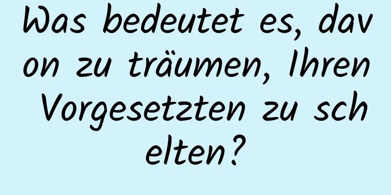 Was bedeutet es, davon zu träumen, Ihren Vorgesetzten zu schelten?