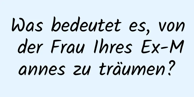 Was bedeutet es, von der Frau Ihres Ex-Mannes zu träumen?