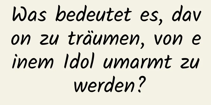 Was bedeutet es, davon zu träumen, von einem Idol umarmt zu werden?