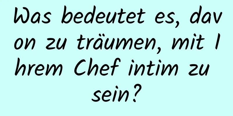 Was bedeutet es, davon zu träumen, mit Ihrem Chef intim zu sein?