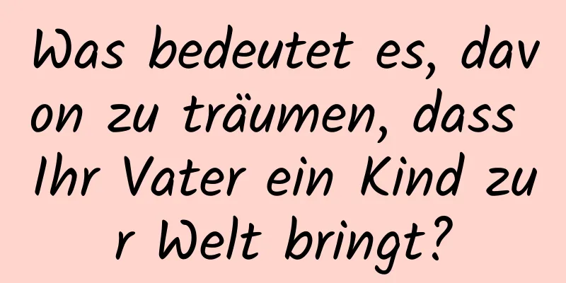 Was bedeutet es, davon zu träumen, dass Ihr Vater ein Kind zur Welt bringt?