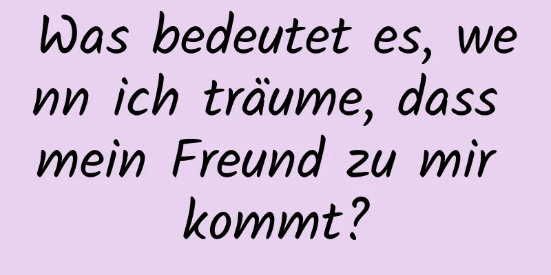 Was bedeutet es, wenn ich träume, dass mein Freund zu mir kommt?