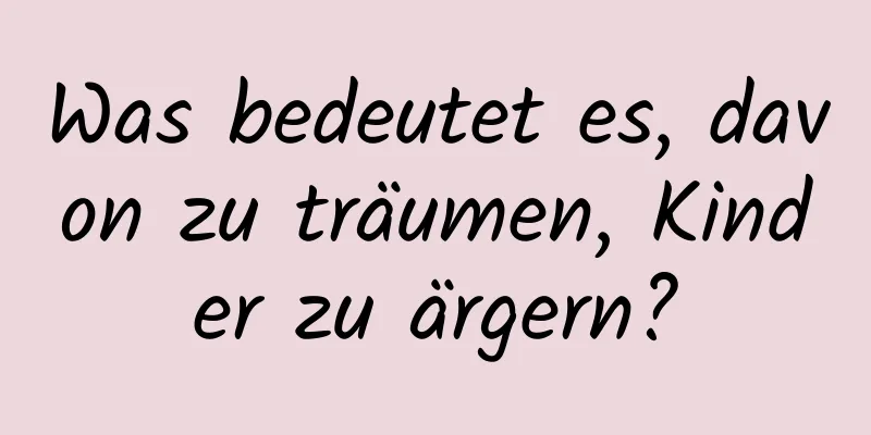 Was bedeutet es, davon zu träumen, Kinder zu ärgern?