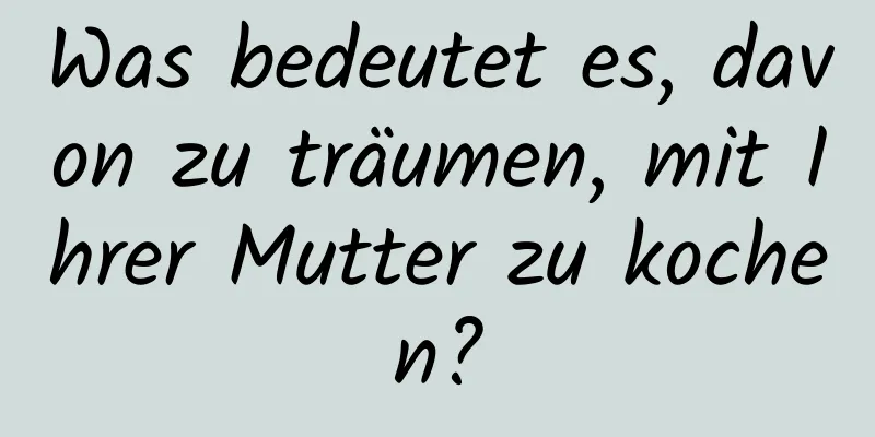 Was bedeutet es, davon zu träumen, mit Ihrer Mutter zu kochen?