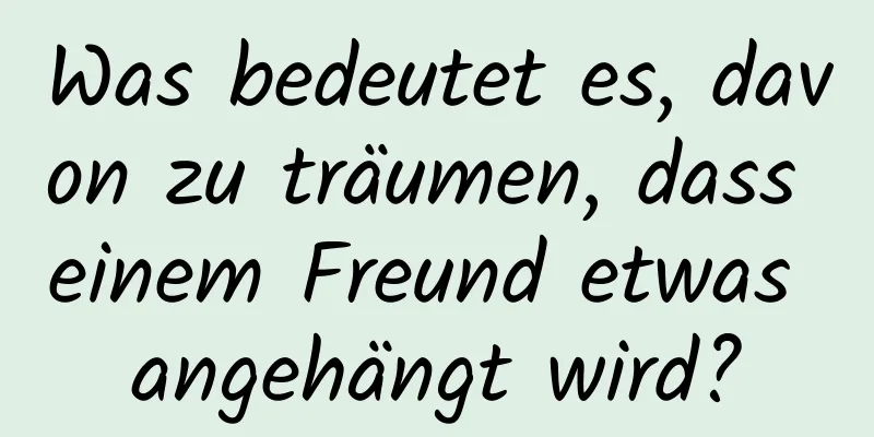 Was bedeutet es, davon zu träumen, dass einem Freund etwas angehängt wird?