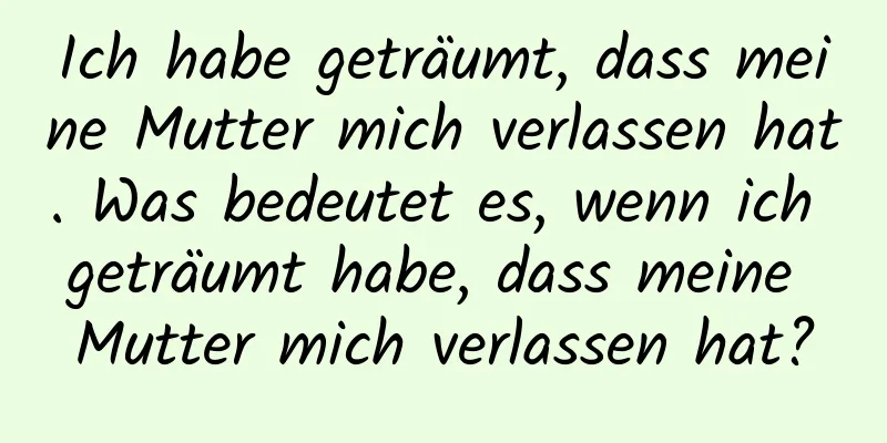 Ich habe geträumt, dass meine Mutter mich verlassen hat. Was bedeutet es, wenn ich geträumt habe, dass meine Mutter mich verlassen hat?