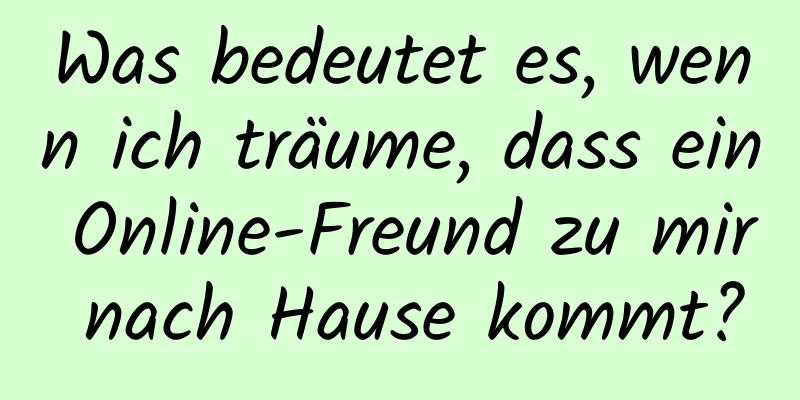 Was bedeutet es, wenn ich träume, dass ein Online-Freund zu mir nach Hause kommt?