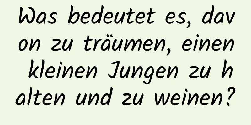 Was bedeutet es, davon zu träumen, einen kleinen Jungen zu halten und zu weinen?