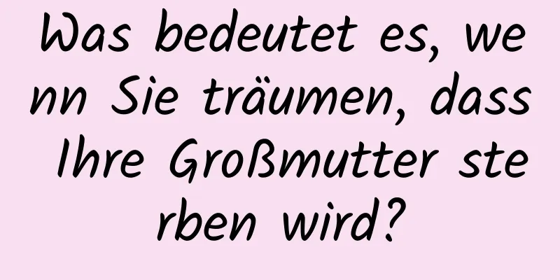 Was bedeutet es, wenn Sie träumen, dass Ihre Großmutter sterben wird?