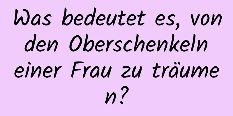 Was bedeutet es, von den Oberschenkeln einer Frau zu träumen?