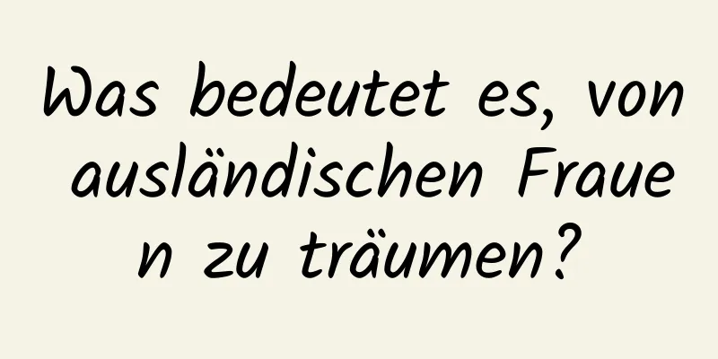 Was bedeutet es, von ausländischen Frauen zu träumen?