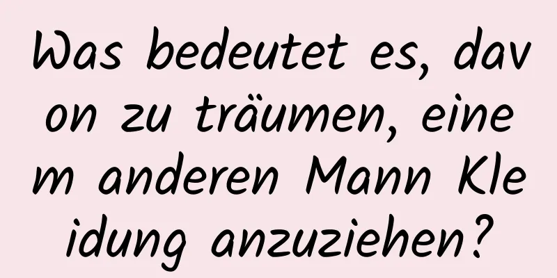 Was bedeutet es, davon zu träumen, einem anderen Mann Kleidung anzuziehen?