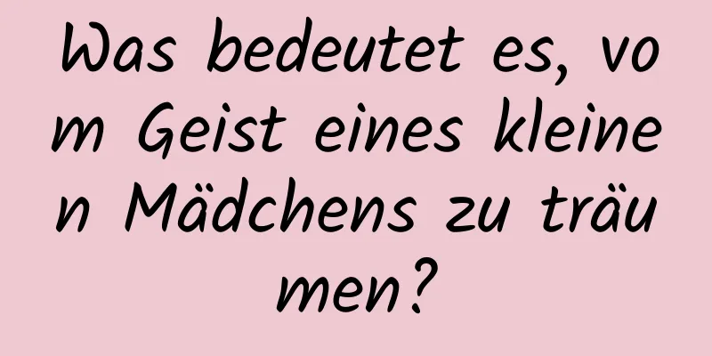 Was bedeutet es, vom Geist eines kleinen Mädchens zu träumen?