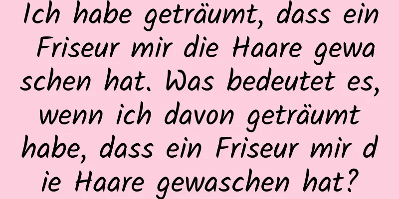 Ich habe geträumt, dass ein Friseur mir die Haare gewaschen hat. Was bedeutet es, wenn ich davon geträumt habe, dass ein Friseur mir die Haare gewaschen hat?