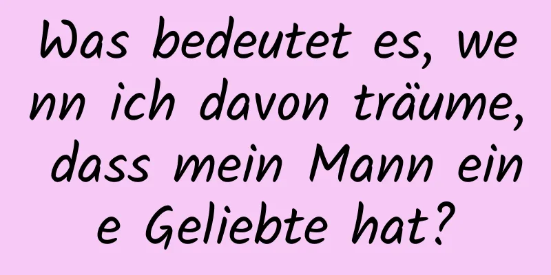 Was bedeutet es, wenn ich davon träume, dass mein Mann eine Geliebte hat?