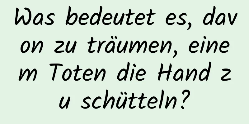 Was bedeutet es, davon zu träumen, einem Toten die Hand zu schütteln?