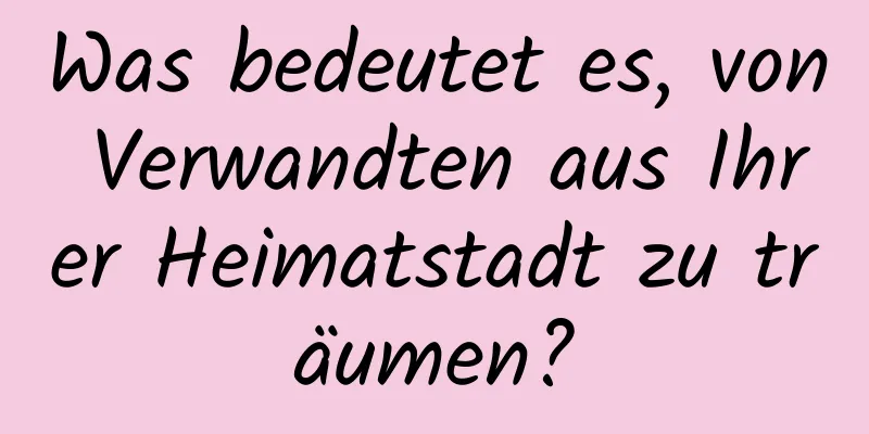 Was bedeutet es, von Verwandten aus Ihrer Heimatstadt zu träumen?