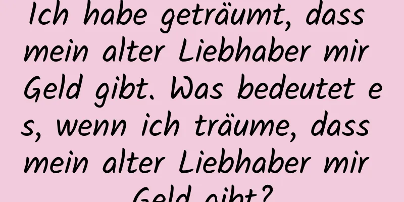 Ich habe geträumt, dass mein alter Liebhaber mir Geld gibt. Was bedeutet es, wenn ich träume, dass mein alter Liebhaber mir Geld gibt?