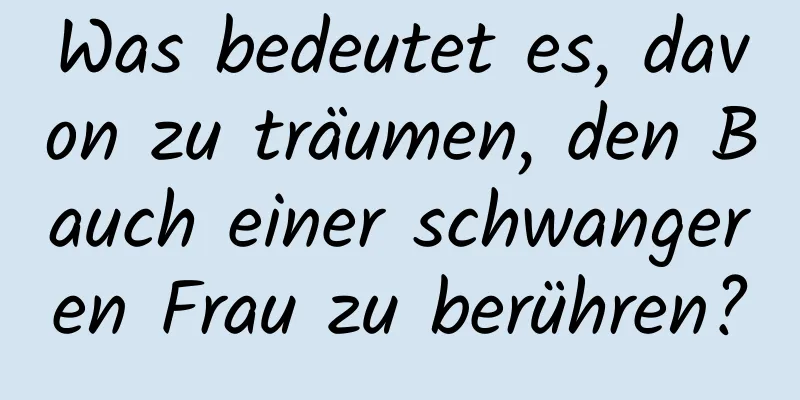 Was bedeutet es, davon zu träumen, den Bauch einer schwangeren Frau zu berühren?