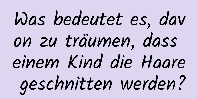 Was bedeutet es, davon zu träumen, dass einem Kind die Haare geschnitten werden?