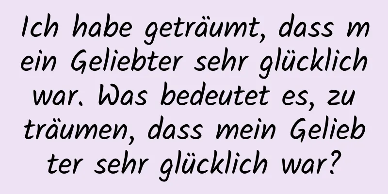 Ich habe geträumt, dass mein Geliebter sehr glücklich war. Was bedeutet es, zu träumen, dass mein Geliebter sehr glücklich war?