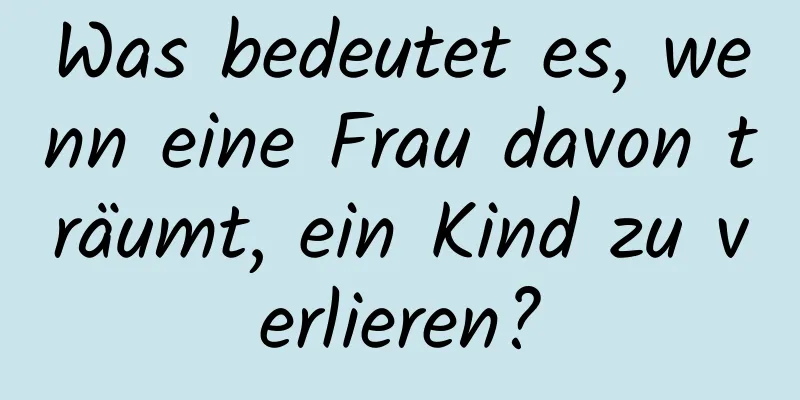 Was bedeutet es, wenn eine Frau davon träumt, ein Kind zu verlieren?